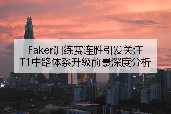 Faker训练赛连胜引发关注 T1中路体系升级前景深度分析